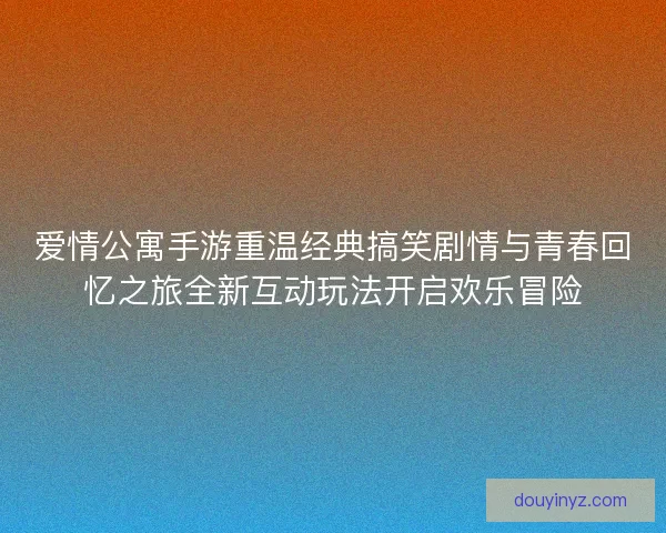 爱情公寓手游重温经典搞笑剧情与青春回忆之旅全新互动玩法开启欢乐冒险