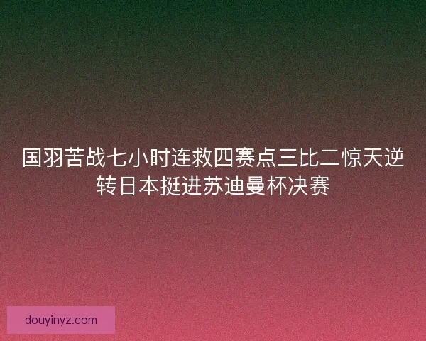 国羽苦战七小时连救四赛点三比二惊天逆转日本挺进苏迪曼杯决赛