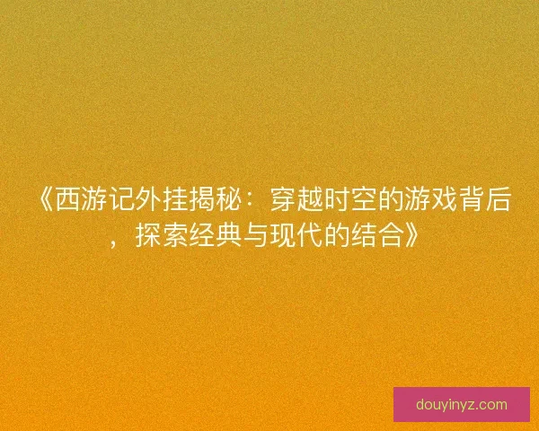 《西游记外挂揭秘：穿越时空的游戏背后，探索经典与现代的结合》