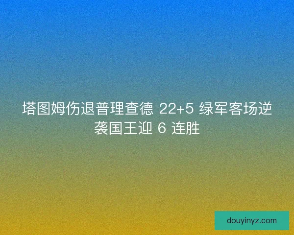 塔图姆伤退普理查德 22+5 绿军客场逆袭国王迎 6 连胜